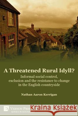A Threatened Rural Idyll? Informal social control, exclusion and the resistance to change in the English countryside Kerrigan, Nathan Aaron 9781622736966 Vernon Press