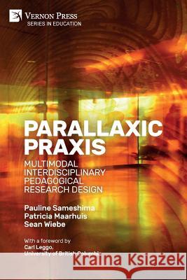 Parallaxic Praxis: Multimodal Interdisciplinary Pedagogical Research Design [Paperback, Premium Color] Pauline Sameshima Patricia Maarhuis Sean Wiebe 9781622737222 Vernon Press