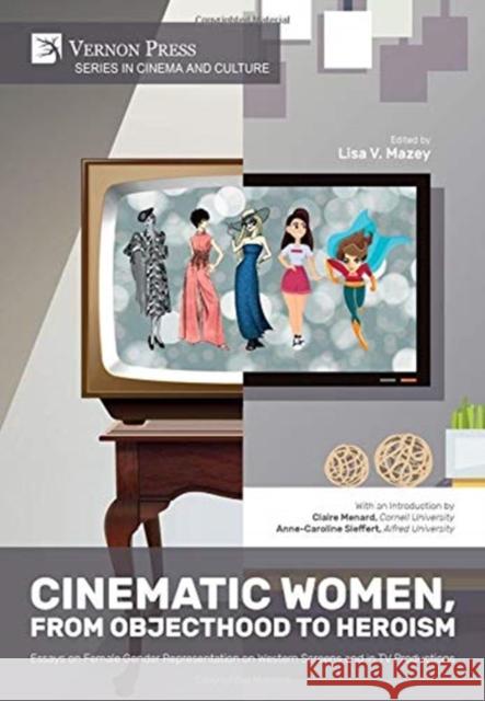 Cinematic Women, From Objecthood to Heroism: Essays on Female Gender Representation on Western Screens and in TV productions Lisa V. Mazey 9781622737772 Vernon Press