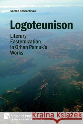 Logoteunison: Literary Easternization in Orhan Pamuk's Works Saman Hashemipour 9781622737864 Vernon Press