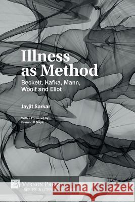 Illness as Method: Beckett, Kafka, Mann, Woolf and Eliot Jayjit Sarkar, Pramod K Nayar 9781622738052 Vernon Press