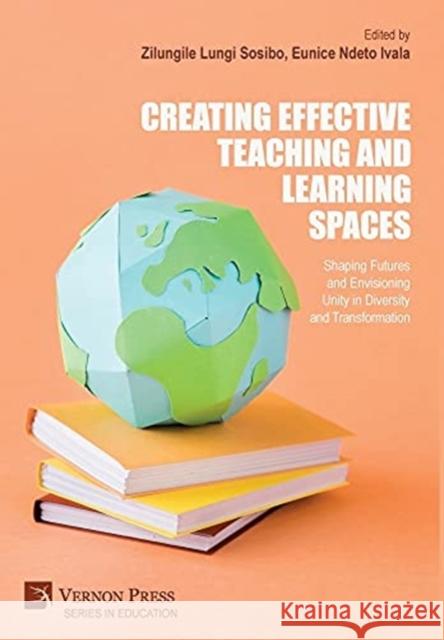 Creating Effective Teaching and Learning Spaces: Shaping Futures and Envisioning Unity in Diversity and Transformation Zilungile Lungi Sosibo 9781622738304 Vernon Press