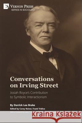 Conversations on Irving Street: Josiah Royce's Contribution to Symbolic Interactionism Darrick Lee Brake, Corey Reiner, Frank Tridico 9781622738489 Vernon Press