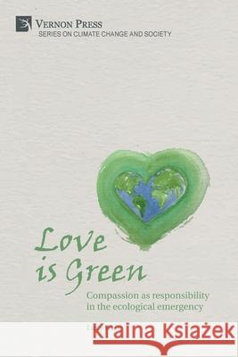 Love is Green: Compassion as responsibility in the ecological emergency Lucy Weir 9781622738977 Vernon Press