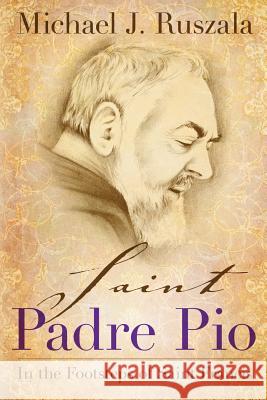 Saint Padre Pio: In the Footsteps of Saint Francis Michael J. Ruszala Wyatt North 9781622782017 Wyatt North