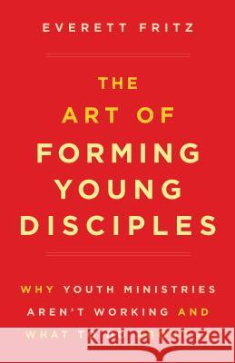 The Art of Forming Young Disciples: Why Youth Ministries Aren't Working and What to Do about It Everett Fritz 9781622824823