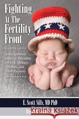 Fighting At The Fertility Front: A Navigational Guide to Infertility for U.S. Military, Veterans & Their Partners Sills, E. Scott 9781622878161 First Edition Design eBook Publishing