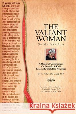 The Valiant Woman: A Medieval Commentary on Proverbs 31:10-31 St Albert Th Benedict M. Ashley Dominic M. Holtz 9781623110109