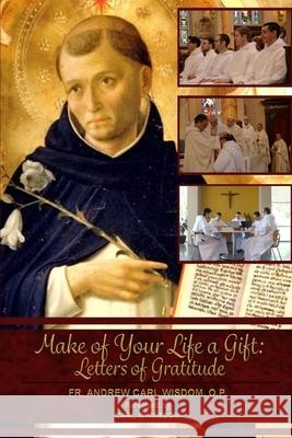 Make of Your Life a Gift: Letters of Gratitude Carl R. Wisdom Andrew Carl Wisdom 9781623110499 New Priory Press