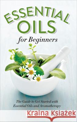Essential Oils for Beginners: The Guide to Get Started with Essential Oils and Aromatherapy Althea Press 9781623152390 Callisto Media Inc.