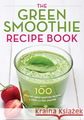 The Green Smoothie Recipe Book: Over 100 Healthy Green Smoothie Recipes to Look and Feel Amazing Mendocino Press 9781623152970
