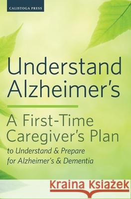 Understand Alzheimer's: A First-Time Caregiver's Plan to Understand & Prepare for Alzheimer's & Dementia Calistoga Press 9781623153007 Calistoga Press