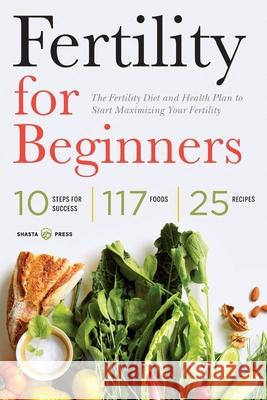 Fertility for Beginners: The Fertility Diet and Health Plan to Start Maximizing Your Fertility Shasta Press 9781623153076 Shasta Press