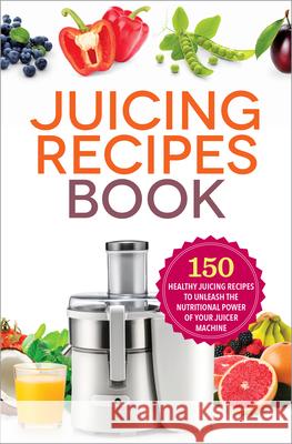 Juicing Recipes Book: 150 Healthy Juicer Recipes to Unleash the Nutritional Power of Your Juicing Machine Mendocino Press   9781623154035 