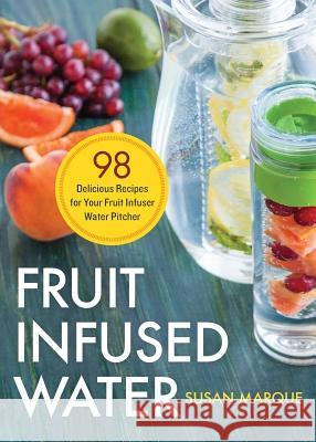 Fruit Infused Water: 98 Delicious Recipes for Your Fruit Infuser Water Pitcher Susan Marque 9781623154691 Rockridge Press