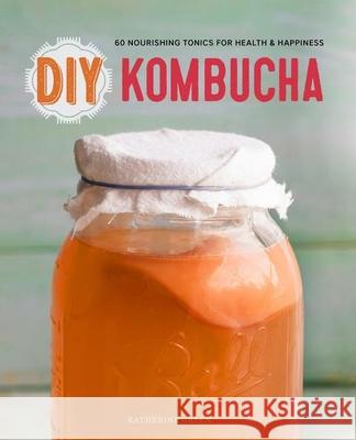 DIY Kombucha: 60 Nourishing Tonics for Health and Happiness Katherine Green 9781623154752 Callisto Media Inc.