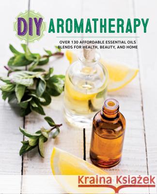 DIY Aromatherapy: Over 130 Affordable Essential Oils Blends for Health, Beauty, and Home Lea Harris 9781623156442 Rockridge Press