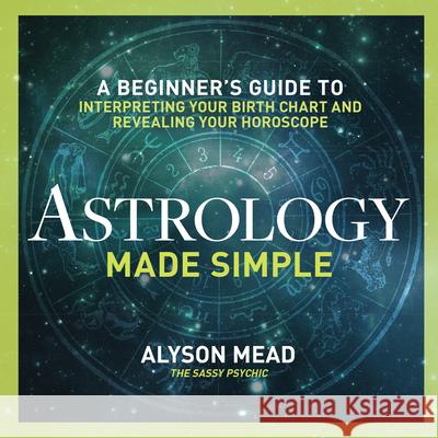 Astrology Made Simple: A Beginner's Guide to Interpreting Your Birth Chart and Revealing Your Horoscope Alyson Mead 9781623156534
