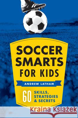 Soccer Smarts for Kids: 60 Skills, Strategies, and Secrets Andrew Latham 9781623156909 Rockridge Press