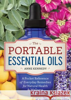 The Portable Essential Oils: A Pocket Reference of Everyday Remedies for Natural Health & Wellness Anne Kennedy 9781623157401 