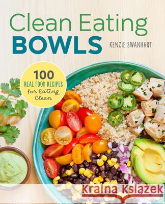 Clean Eating Bowls: 100 Real Food Recipes for Eating Clean Kenzie Swanhart 9781623157869 Rockridge Press