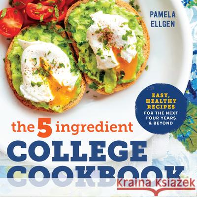 The 5-Ingredient College Cookbook: Easy, Healthy Recipes for the Next Four Years & Beyond Pamela Ellgen 9781623158576 Rockridge Press