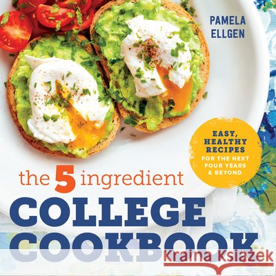 The 5-Ingredient College Cookbook: Easy, Healthy Recipes for the Next Four Years & Beyond Pamela Ellgen 9781623158576 Rockridge Press