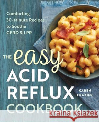 The Easy Acid Reflux Cookbook: Comforting 30-Minute Recipes to Soothe Gerd & Lpr Karen Frazier 9781623158743