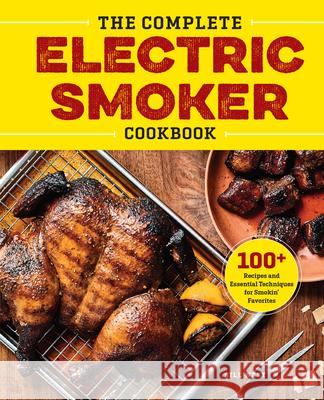 The Complete Electric Smoker Cookbook: Over 100 Tasty Recipes and Step-By-Step Techniques to Smoke Just about Everything Bill West 9781623158774 Rockridge Press