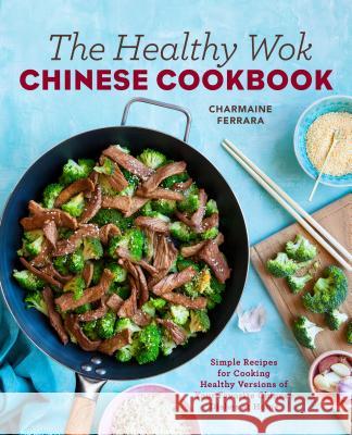 The Healthy Wok Chinese Cookbook: Fresh Recipes to Sizzle, Steam, and Stir-Fry Restaurant Favorites at Home Charmaine Ferrara 9781623158989 Rockridge Press
