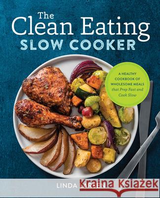 The Clean Eating Slow Cooker: A Healthy Cookbook of Wholesome Meals That Prep Fast & Cook Slow Linda Larsen 9781623159108 Rockridge Press