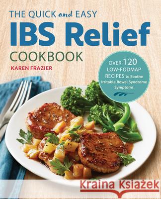 The Quick & Easy Ibs Relief Cookbook: Over 120 Low-Fodmap Recipes to Soothe Irritable Bowel Syndrome Symptoms Karen Frazier 9781623159245