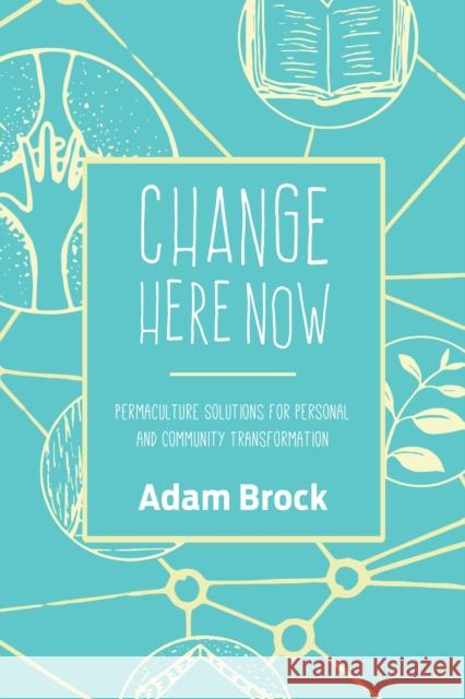 Change Here Now: Permaculture Solutions for Personal and Community Transformation Adam Brock 9781623170646 North Atlantic Books