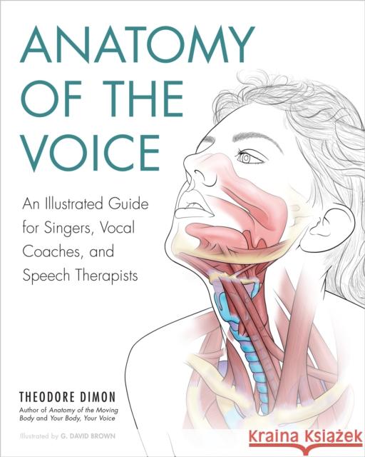 Anatomy of the Voice: An Illustrated Guide for Singers, Vocal Coaches, and Speech Therapists Theodore Dimon G. David Brown 9781623171971 North Atlantic Books,U.S.