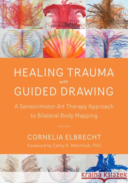 Healing Trauma with Guided Drawing: A Sensorimotor Art Therapy Approach to Bilateral Body Mapping Cornelia Elbrecht Cathy A. Malchiodi 9781623172763