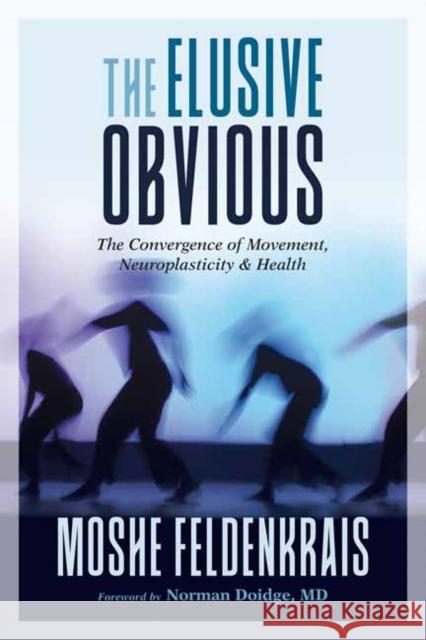 The Elusive Obvious: The Convergence of Movement, Neuroplasticity, and Health Moshe Feldenkrais Norman Doidge 9781623173340 North Atlantic Books,U.S.