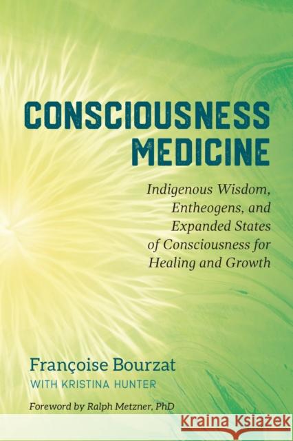 Consciousness Medicine: Indigenous Wisdom, Entheogens, and Expanded States of Consciousness for Healing and Growth Francoise Bourzat Kristina Hunter Ralph Metzner 9781623173494 North Atlantic Books