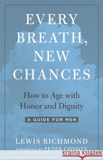 Every Breath, New Chances: How to Age with Honor and Dignity. A Guide for Men Lewis Richmond 9781623174071