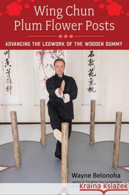 Wing Chun Plum Flower Posts: Advancing the Legwork of the Wooden Dummy Wayne Belonoha 9781623175177 North Atlantic Books,U.S.