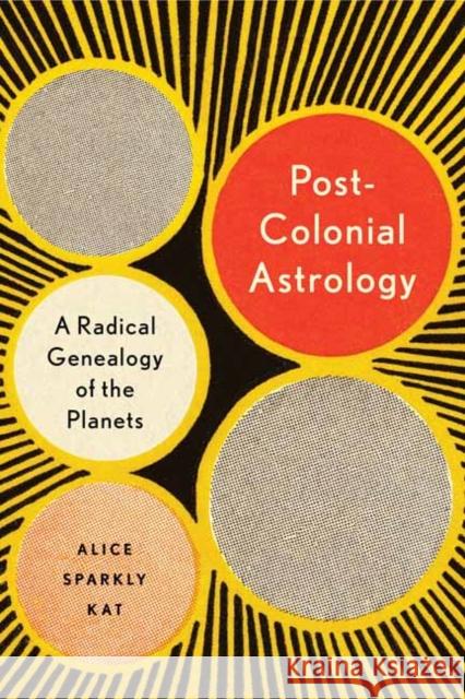 Postcolonial Astrology: A Radical Genealogy of the Planets Alice Sparkly Kat 9781623175306 North Atlantic Books