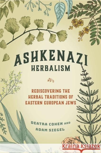 Ashkenazi Herbalism: Rediscovering the Herbal Traditions of Eastern European Jews Deatra Cohen Adam Siegel 9781623175443 