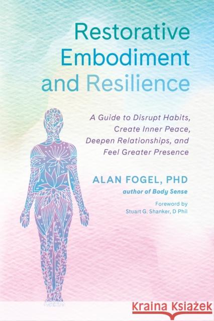 Restorative Embodiment and Resilience: A Guide to Disrupt Habits, Create Inner Peace, Deepen Relationships, and Feel Greater Presence Alan Fogel 9781623175542 North Atlantic Books,U.S.
