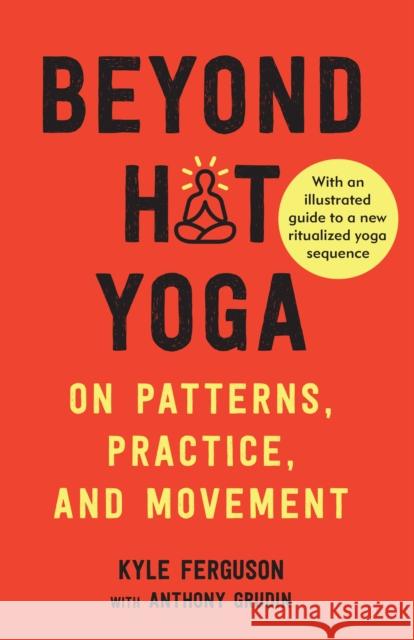 Beyond Hot Yoga: On Patterns, Practice, and Movement Kyle Ferguson Anthony Grudin 9781623175948