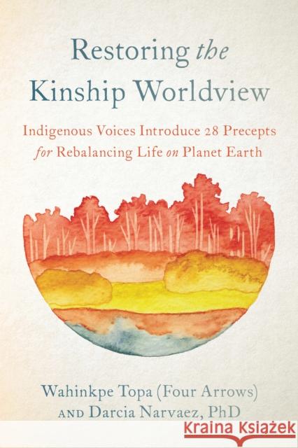 Restoring the Kinship Worldview: Indigenous Voices Introduce 28 Precepts for Rebalancing Life on Planet Earth Topa (Four Arrows), Wahinkpe 9781623176426