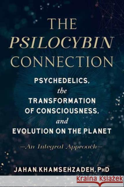 The Psilocybin Connection: Psychedelics, the Transformation of Consciousness, and Evolution on the Planet-- An Integral Approach Jahan Khamsehzadeh 9781623176549 North Atlantic Books