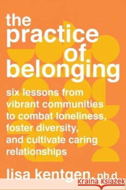 The Practice of Belonging: Six Lessons from Vibrant Communities to Combat Loneliness, Foster Diversity, and Cultivate Caring Relationships Lisa Kentgen 9781623177638 North Atlantic Books,U.S.