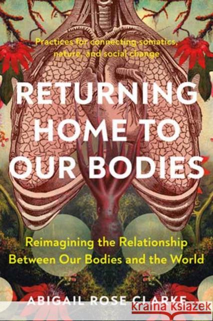 Returning Home to Our Bodies: Reimagining the Relationship Between Our Bodies and the World--Practices for Connecting Somatics, Nature, and Social Change Abigail Rose Clarke 9781623179380 North Atlantic Books,U.S.