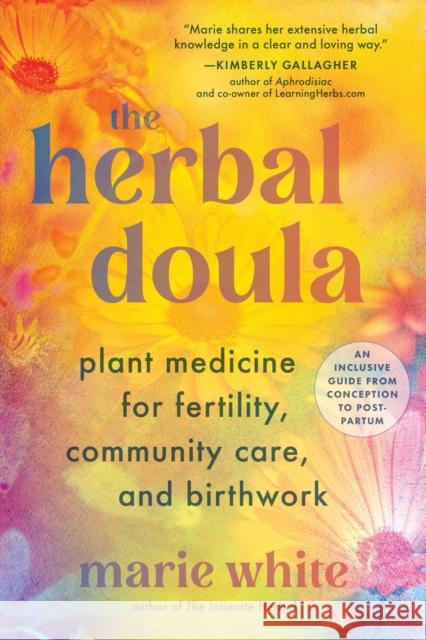 The Herbal Doula: Plant Medicine for Fertility, Community Care, and Birthwork--An inclusive guide from conception to postpartum Marie White 9781623179427