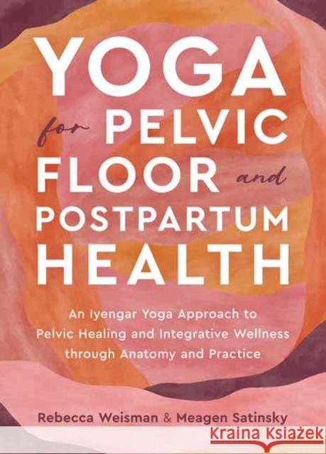 Yoga for Pelvic Floor and Postpartum Health: An Iyengar Yoga Approach to Pelvic Healing and Integrative Wellness through Anatomy and Practice Meagen Satinsky 9781623179823 North Atlantic Books