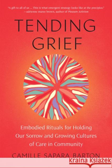 Tending Grief: Embodied Rituals for Holding Our Sorrow and Growing Cultures of Care in Community Camille Sapar 9781623179946